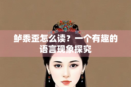 鲈黍歪怎么读？一个有趣的语言现象探究