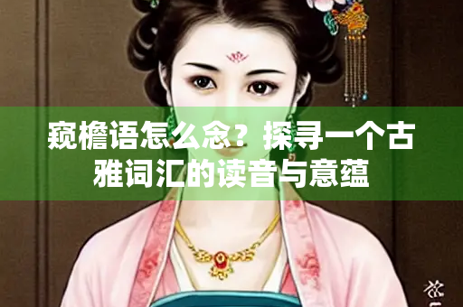 窥檐语怎么念？探寻一个古雅词汇的读音与意蕴