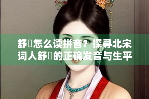 舒亶怎么读拼音？探寻北宋词人舒亶的正确发音与生平