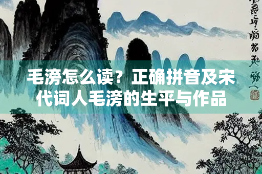 毛滂怎么读？正确拼音及宋代词人毛滂的生平与作品