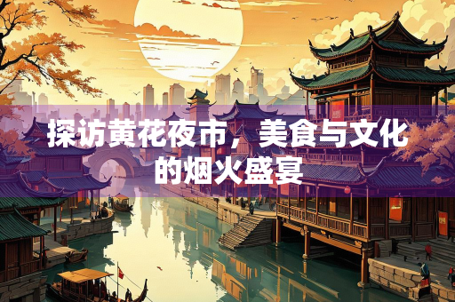 探访黄花夜市，美食与文化的烟火盛宴