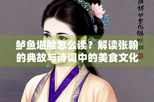 鲈鱼堪脍怎么读？解读张翰的典故与诗词中的美食文化