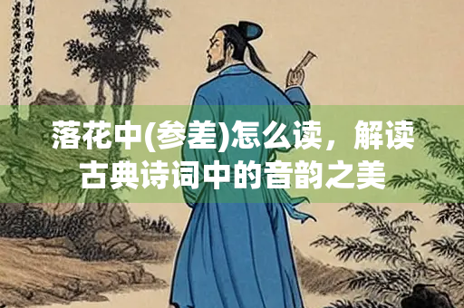 落花中(参差)怎么读，解读古典诗词中的音韵之美