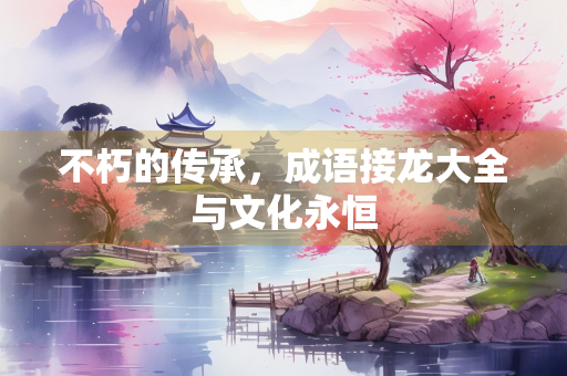 不朽的传承，成语接龙大全与文化永恒