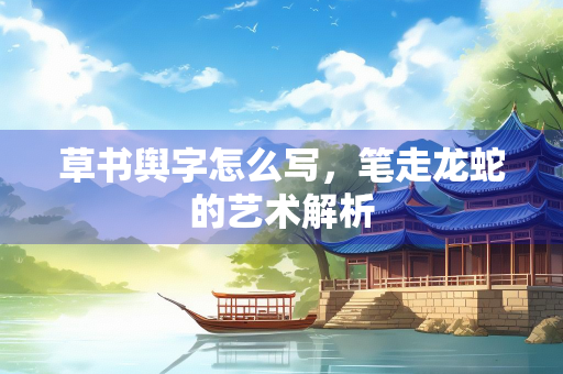 草书舆字怎么写，笔走龙蛇的艺术解析