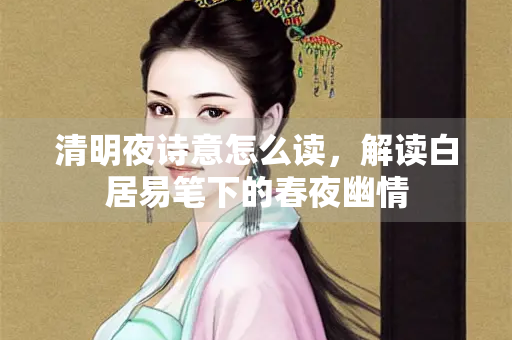 清明夜诗意怎么读，解读白居易笔下的春夜幽情