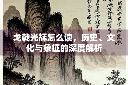 戈戟光辉怎么读，历史、文化与象征的深度解析