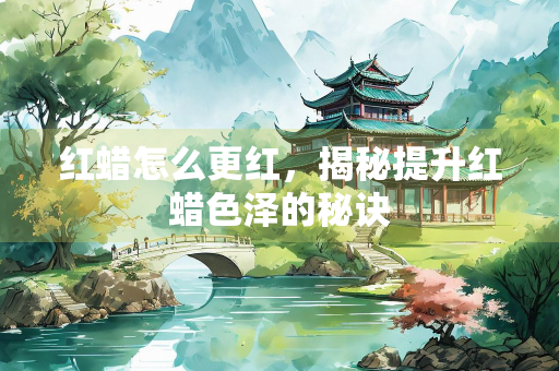 红蜡怎么更红，揭秘提升红蜡色泽的秘诀
