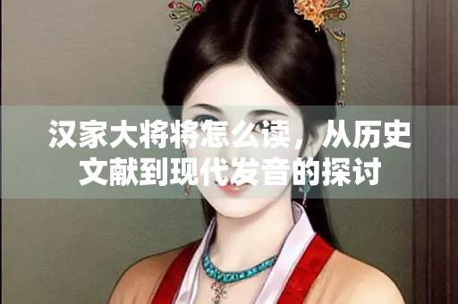 汉家大将将怎么读，从历史文献到现代发音的探讨