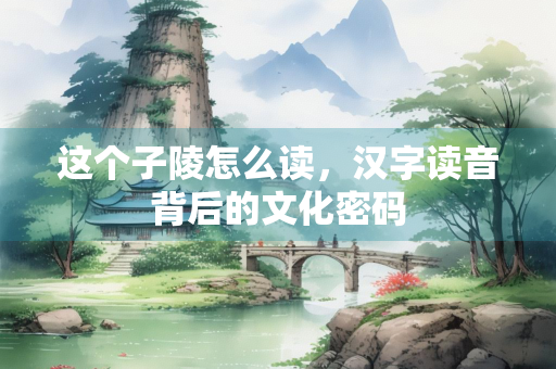 这个子陵怎么读，汉字读音背后的文化密码