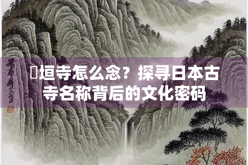 祇垣寺怎么念？探寻日本古寺名称背后的文化密码