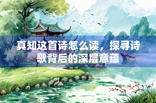 真知这首诗怎么读，探寻诗歌背后的深层意蕴