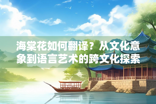 海棠花如何翻译？从文化意象到语言艺术的跨文化探索