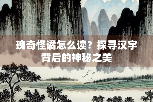 瑰奇怪谲怎么读？探寻汉字背后的神秘之美