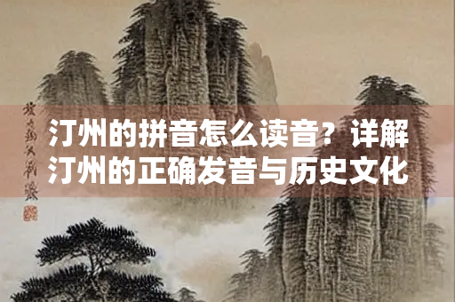 汀州的拼音怎么读音？详解汀州的正确发音与历史文化