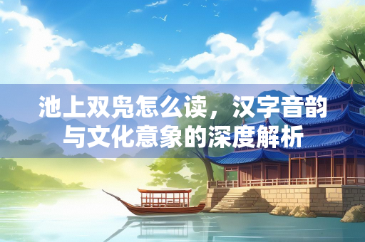 池上双凫怎么读，汉字音韵与文化意象的深度解析