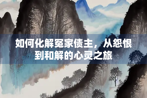 如何化解冤家债主，从怨恨到和解的心灵之旅