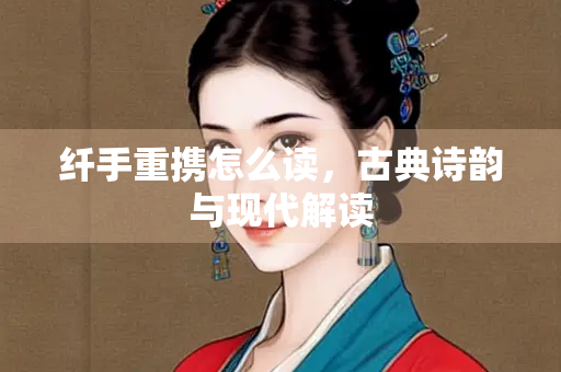 纤手重携怎么读，古典诗韵与现代解读