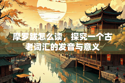 摩罗跋怎么读，探究一个古老词汇的发音与意义