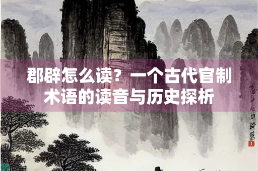 郡辟怎么读？一个古代官制术语的读音与历史探析