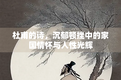 杜甫的诗，沉郁顿挫中的家国情怀与人性光辉