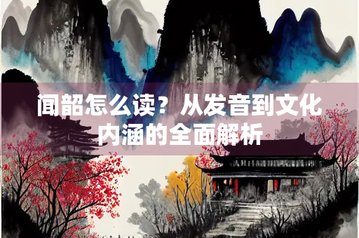闻韶怎么读？从发音到文化内涵的全面解析