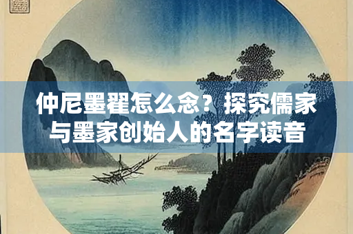 仲尼墨翟怎么念？探究儒家与墨家创始人的名字读音
