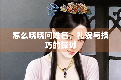 怎么哓哓问姓名，礼貌与技巧的探讨