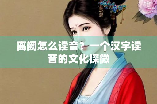 离阙怎么读音？一个汉字读音的文化探微