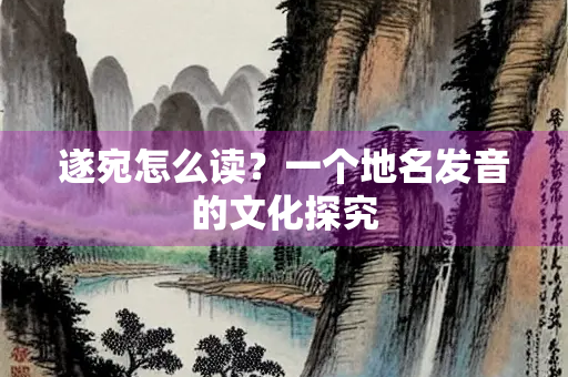 遂宛怎么读？一个地名发音的文化探究