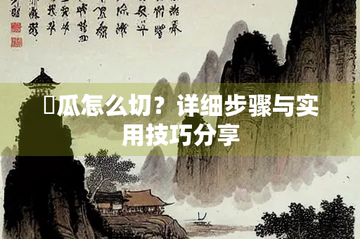 篸瓜怎么切？详细步骤与实用技巧分享