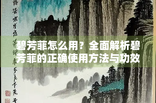 碧芳菲怎么用？全面解析碧芳菲的正确使用方法与功效