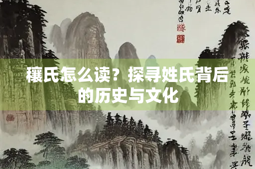 穰氏怎么读？探寻姓氏背后的历史与文化