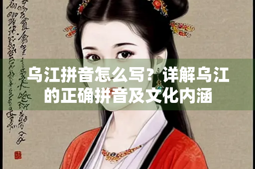 乌江拼音怎么写？详解乌江的正确拼音及文化内涵