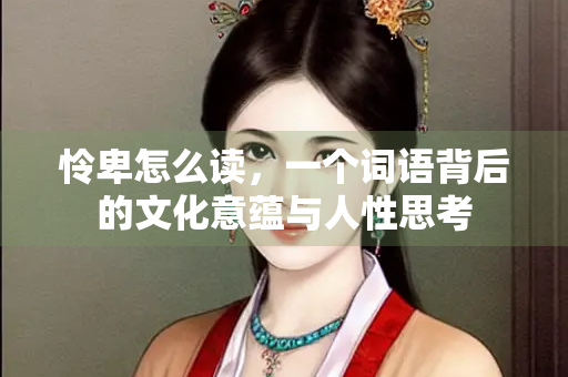 怜卑怎么读，一个词语背后的文化意蕴与人性思考