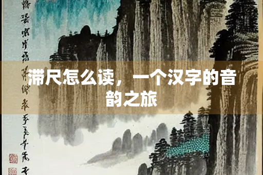 滞尺怎么读，一个汉字的音韵之旅