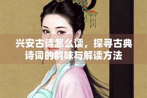 兴安古诗怎么读，探寻古典诗词的韵味与解读方法