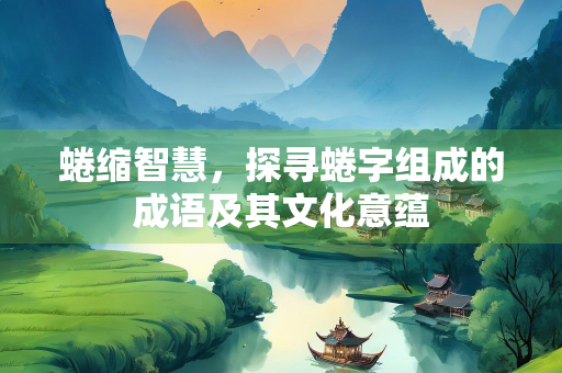 蜷缩智慧，探寻蜷字组成的成语及其文化意蕴