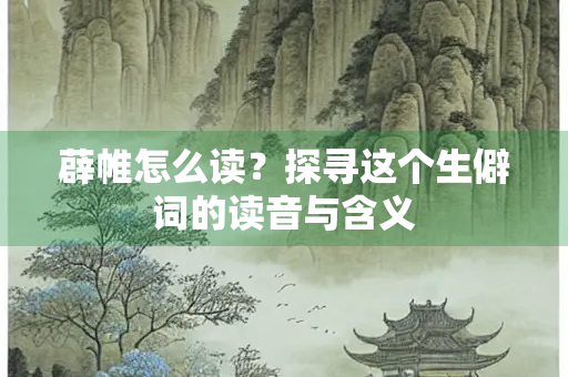 薜帷怎么读？探寻这个生僻词的读音与含义