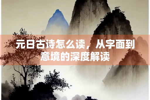 元日古诗怎么读，从字面到意境的深度解读