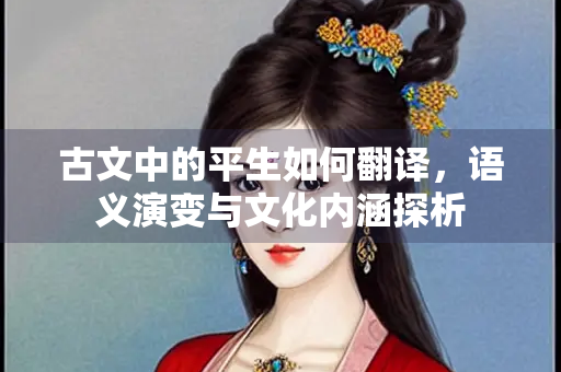 古文中的平生如何翻译，语义演变与文化内涵探析