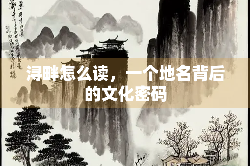 浔畔怎么读，一个地名背后的文化密码