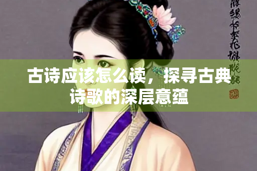 古诗应该怎么读，探寻古典诗歌的深层意蕴