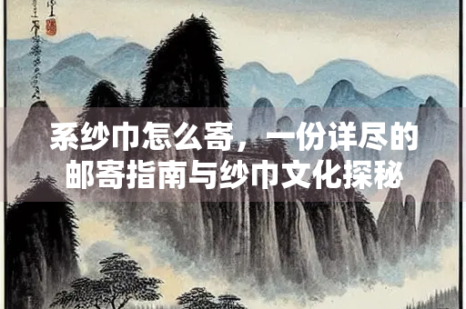 系纱巾怎么寄，一份详尽的邮寄指南与纱巾文化探秘