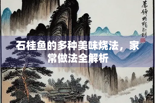 石桂鱼的多种美味烧法,家常做法全解析 石桂鱼的多种美味烧法,家常做法全解析