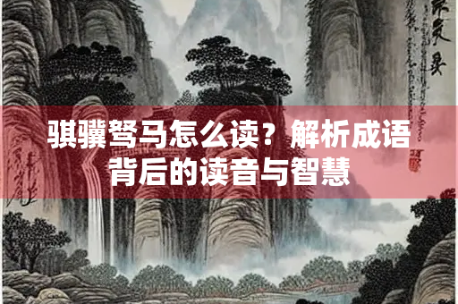 骐骥驽马怎么读？解析成语背后的读音与智慧