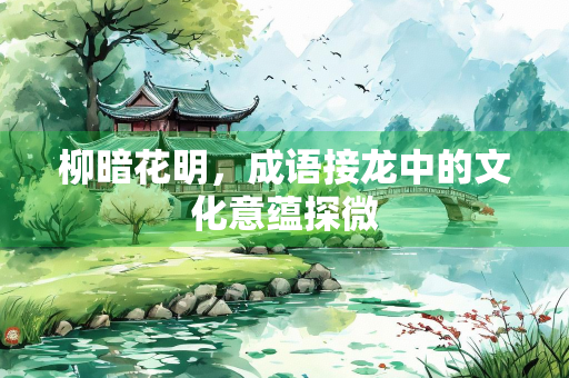 柳暗花明，成语接龙中的文化意蕴探微