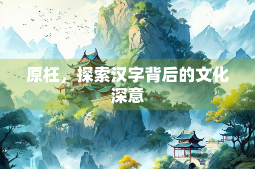 原枉，探索汉字背后的文化深意