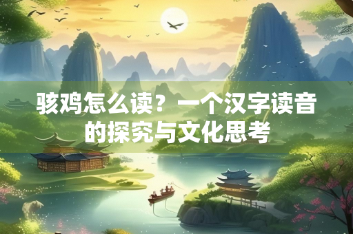 骇鸡怎么读？一个汉字读音的探究与文化思考