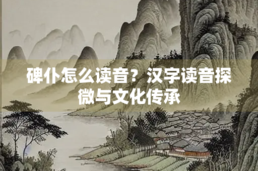碑仆怎么读音？汉字读音探微与文化传承